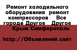 Ремонт холодильного оборудования, ремонт компрессоров. - Все города Другое » Другое   . Крым,Симферополь